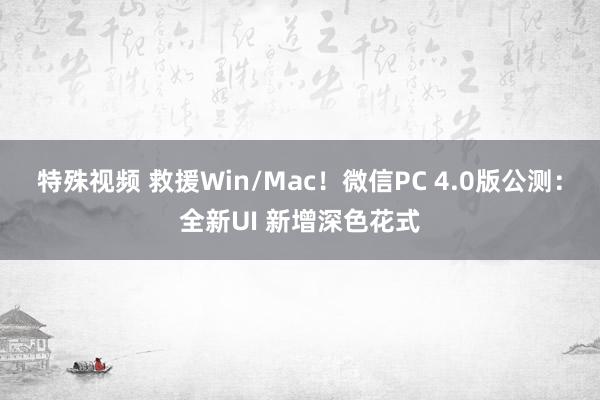 特殊视频 救援Win/Mac！微信PC 4.0版公测：全新UI 新增深色花式