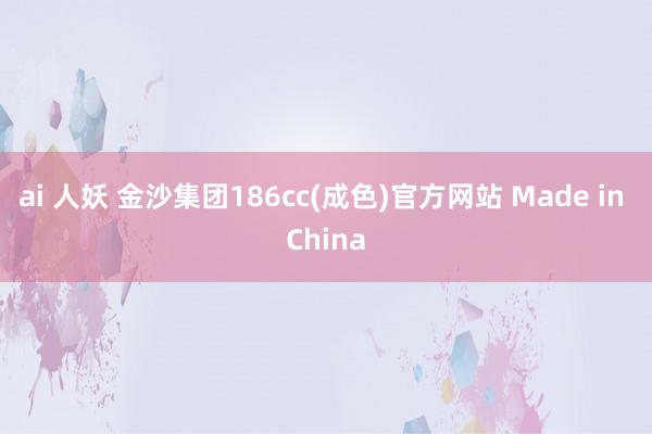 ai 人妖 金沙集团186cc(成色)官方网站 Made in China