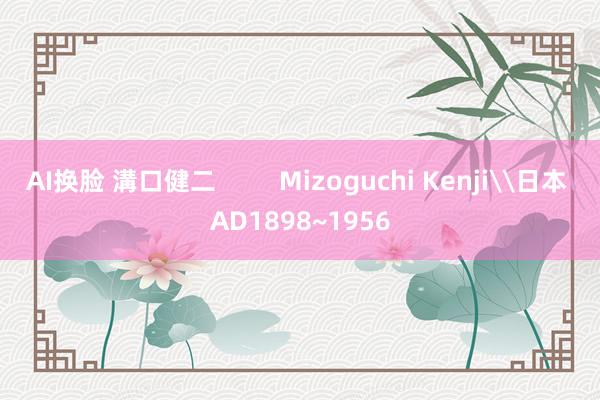 AI换脸 溝口健二         Mizoguchi Kenji\日本 AD1898~1956