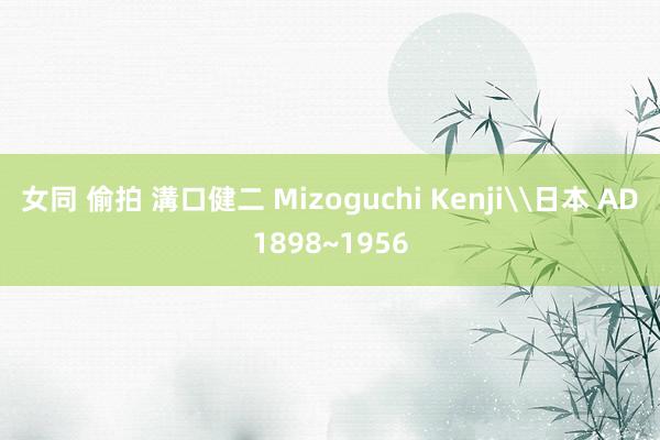 女同 偷拍 溝口健二 Mizoguchi Kenji\日本 AD1898~1956