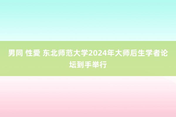 男同 性愛 东北师范大学2024年大师后生学者论坛到手举行