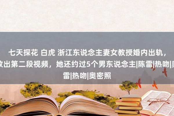 七天探花 白虎 浙江东说念主妻女教授婚内出轨，丈夫放出第二段视频，她还约过5个男东说念主|陈雷|热吻|奥密照