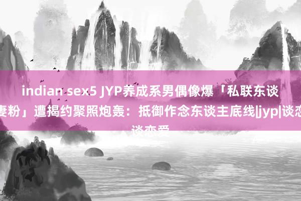 indian sex5 JYP养成系男偶像爆「私联东谈主妻粉」　遭揭约聚照炮轰：抵御作念东谈主底线|jyp|谈恋爱