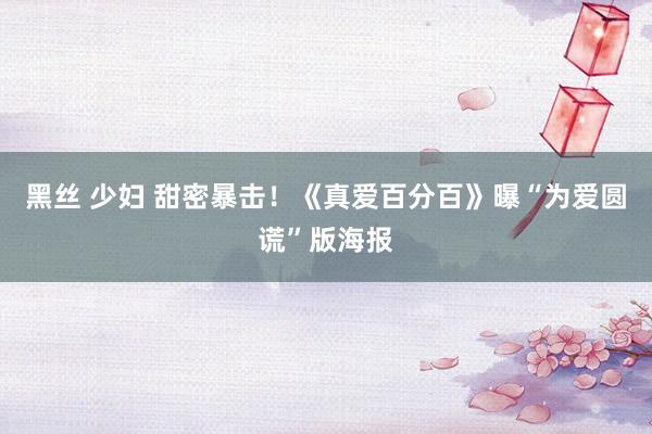 黑丝 少妇 甜密暴击！《真爱百分百》曝“为爱圆谎”版海报