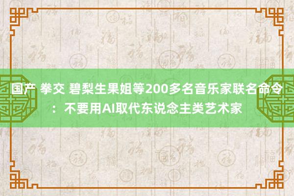 国产 拳交 碧梨生果姐等200多名音乐家联名命令：不要用AI取代东说念主类艺术家