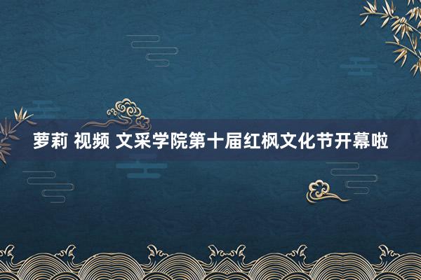 萝莉 视频 文采学院第十届红枫文化节开幕啦