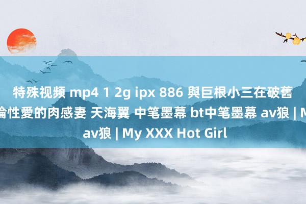 特殊视频 mp4 1 2g ipx 886 與巨根小三在破舊屋子幽會享受絶倫性愛的肉感妻 天海翼 中笔墨幕 bt中笔墨幕 av狼 | My XXX Hot Girl