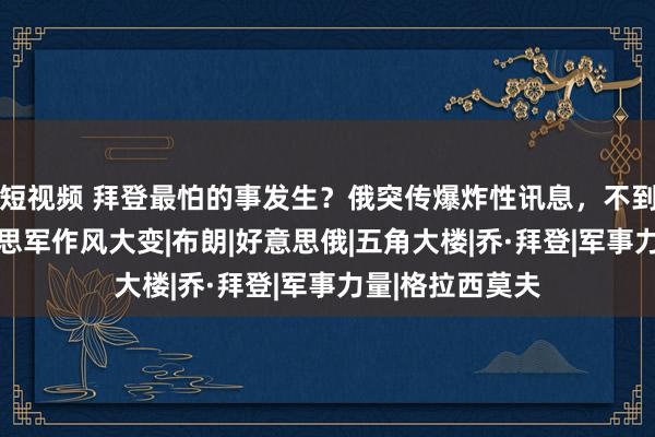 短视频 拜登最怕的事发生？俄突传爆炸性讯息，不到24小时，好意思军作风大变|布朗|好意思俄|五角大楼|乔·拜登|军事力量|格拉西莫夫