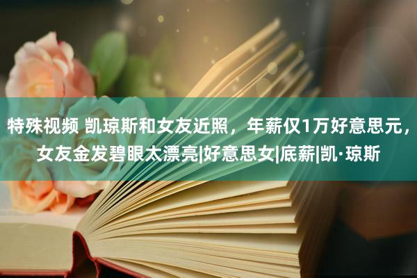 特殊视频 凯琼斯和女友近照，年薪仅1万好意思元，女友金发碧眼太漂亮|好意思女|底薪|凯·琼斯