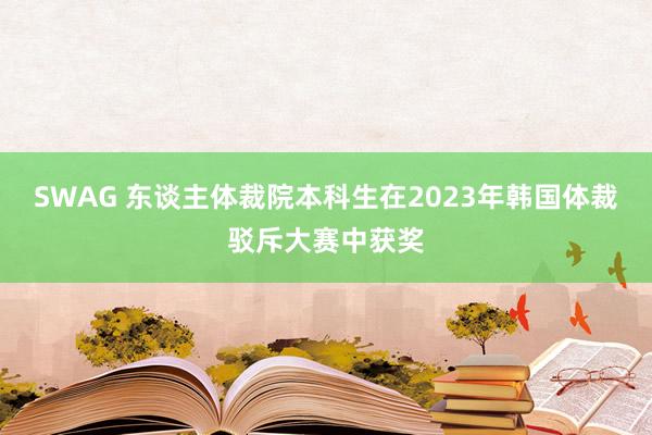 SWAG 东谈主体裁院本科生在2023年韩国体裁驳斥大赛中获奖