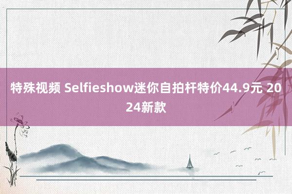 特殊视频 Selfieshow迷你自拍杆特价44.9元 2024新款