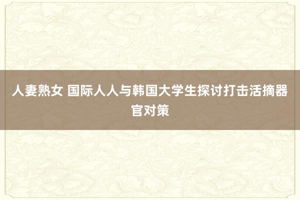 人妻熟女 国际人人与韩国大学生探讨打击活摘器官对策