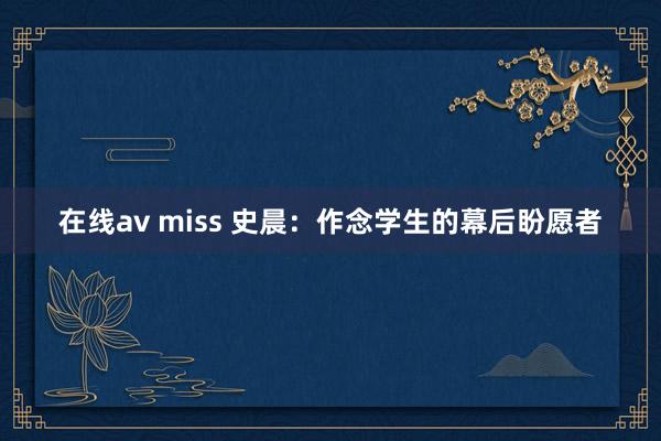 在线av miss 史晨：作念学生的幕后盼愿者