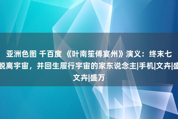 亚洲色图 千百度 《叶南笙傅宴州》演义：终末七天脱离宇宙，并回生履行宇宙的家东说念主|手机|文卉|盛万