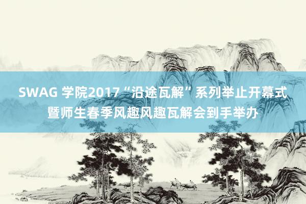 SWAG 学院2017“沿途瓦解”系列举止开幕式暨师生春季风趣风趣瓦解会到手举办